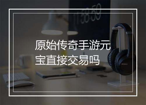 原始传奇手游元宝直接交易吗