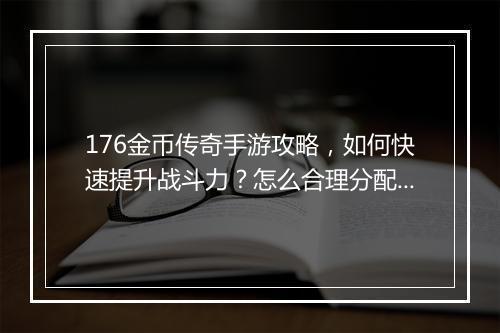 176金币传奇手游攻略，如何快速提升战斗力？怎么合理分配？