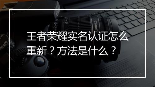 王者荣耀实名认证怎么重新？方法是什么？