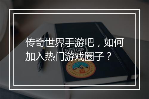 传奇世界手游吧，如何加入热门游戏圈子？