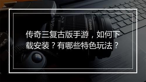 传奇三复古版手游，如何下载安装？有哪些特色玩法？
