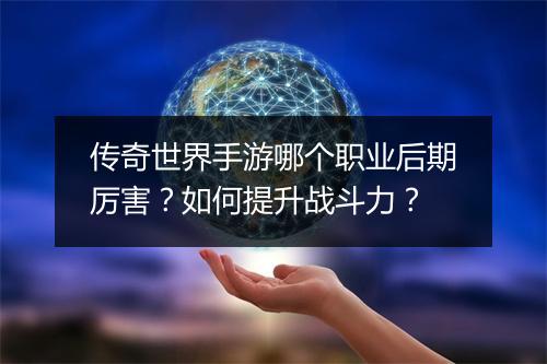 传奇世界手游哪个职业后期厉害？如何提升战斗力？