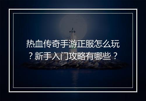 热血传奇手游正服怎么玩？新手入门攻略有哪些？