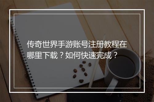 传奇世界手游账号注册教程在哪里下载？如何快速完成？
