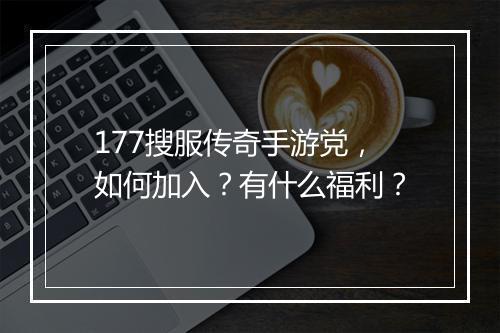 177搜服传奇手游党，如何加入？有什么福利？