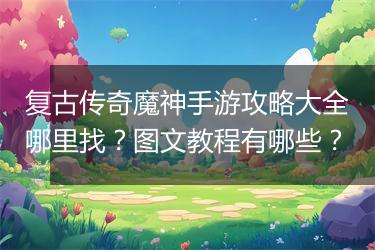 复古传奇魔神手游攻略大全哪里找？图文教程有哪些？