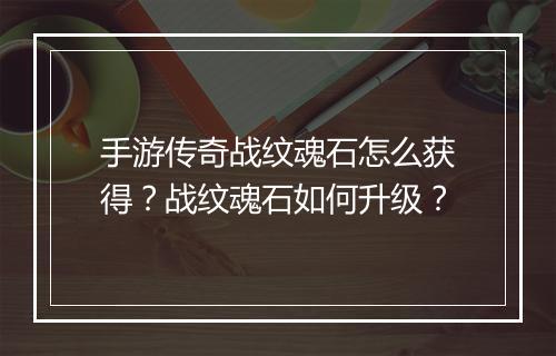 手游传奇战纹魂石怎么获得？战纹魂石如何升级？
