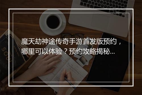 魔天劫神途传奇手游首发版预约，哪里可以体验？预约攻略揭秘！