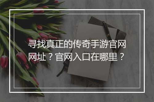 寻找真正的传奇手游官网网址?官网入口在哪里?