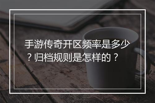 手游传奇开区频率是多少？归档规则是怎样的？