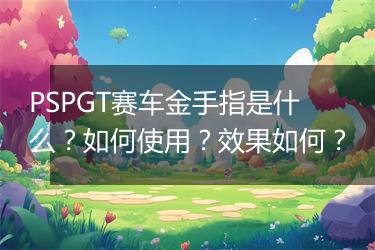 PSPGT赛车金手指是什么？如何使用？效果如何？