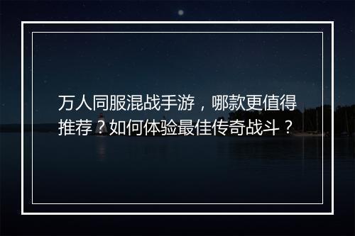 万人同服混战手游，哪款更值得推荐？如何体验最佳传奇战斗？