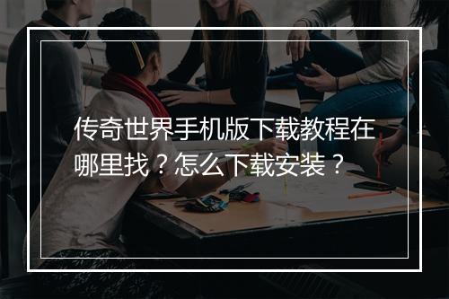 传奇世界手机版下载教程在哪里找？怎么下载安装？