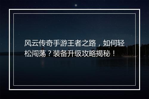 风云传奇手游王者之路，如何轻松闯荡？装备升级攻略揭秘！