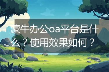 蒙牛办公oa平台是什么？使用效果如何？