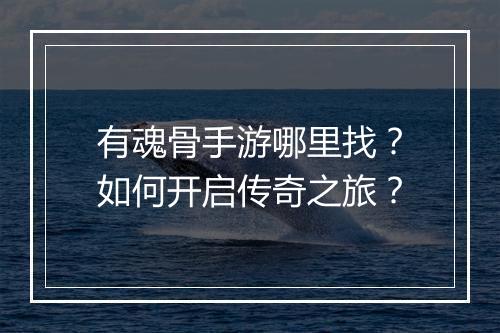 有魂骨手游哪里找？如何开启传奇之旅？