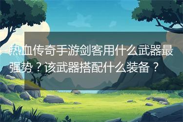 热血传奇手游剑客用什么武器最强势？该武器搭配什么装备？