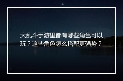 大乱斗手游里都有哪些角色可以玩？这些角色怎么搭配更强势？