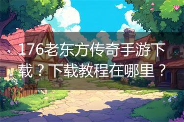 176老东方传奇手游下载？下载教程在哪里？