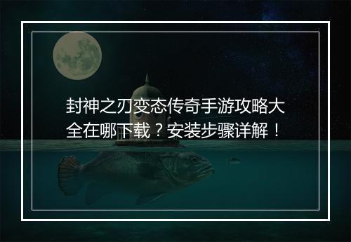 封神之刃变态传奇手游攻略大全在哪下载？安装步骤详解！