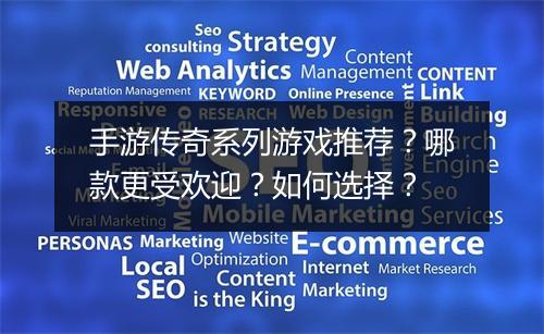 手游传奇系列游戏推荐？哪款更受欢迎？如何选择？