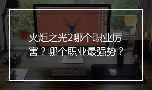 火炬之光2哪个职业厉害？哪个职业最强势？