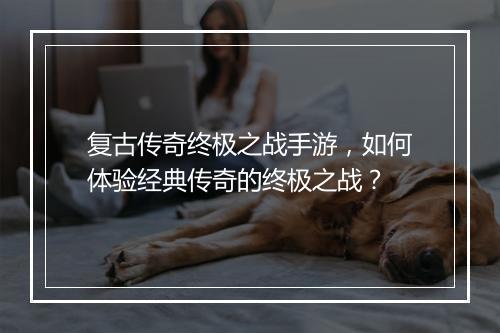 复古传奇终极之战手游，如何体验经典传奇的终极之战？