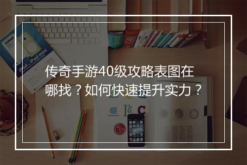 传奇手游40级攻略表图在哪找？如何快速提升实力？