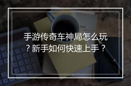 手游传奇车神局怎么玩？新手如何快速上手？