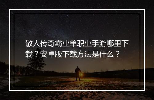 散人传奇霸业单职业手游哪里下载？安卓版下载方法是什么？