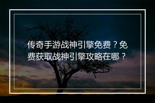 传奇手游战神引擎免费？免费获取战神引擎攻略在哪？