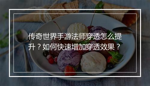 传奇世界手游法师穿透怎么提升？如何快速增加穿透效果？