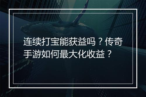 连续打宝能获益吗？传奇手游如何最大化收益？
