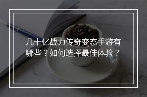 几十亿战力传奇变态手游有哪些？如何选择最佳体验？