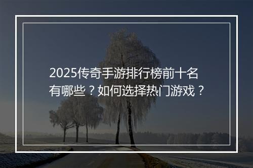 2025传奇手游排行榜前十名有哪些？如何选择热门游戏？