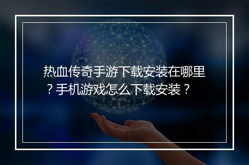 热血传奇手游下载安装在哪里？手机游戏怎么下载安装？