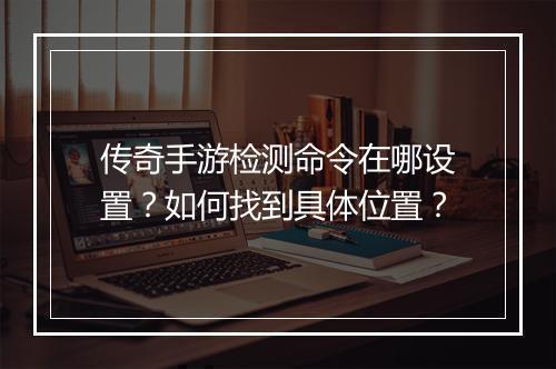 传奇手游检测命令在哪设置？如何找到具体位置？