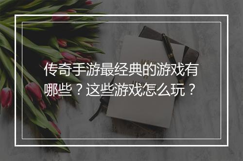 传奇手游最经典的游戏有哪些？这些游戏怎么玩？