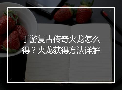 手游复古传奇火龙怎么得？火龙获得方法详解
