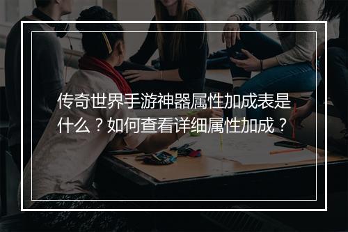 传奇世界手游神器属性加成表是什么？如何查看详细属性加成？