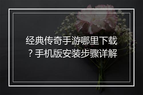 经典传奇手游哪里下载？手机版安装步骤详解