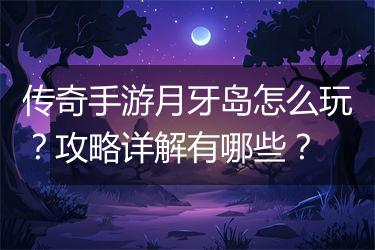 传奇手游月牙岛怎么玩？攻略详解有哪些？