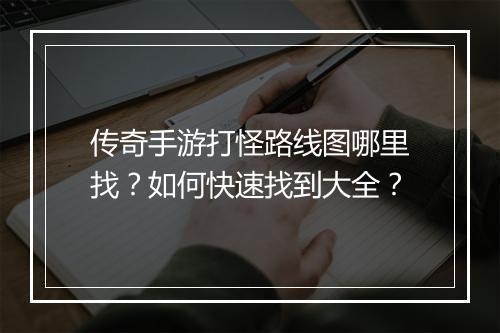 传奇手游打怪路线图哪里找？如何快速找到大全？