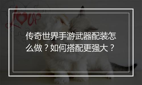传奇世界手游武器配装怎么做？如何搭配更强大？