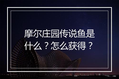 摩尔庄园传说鱼是什么？怎么获得？