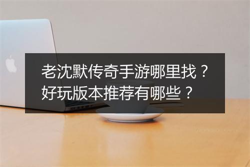 老沈默传奇手游哪里找？好玩版本推荐有哪些？