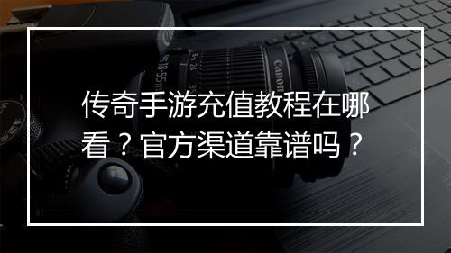 传奇手游充值教程在哪看？官方渠道靠谱吗？