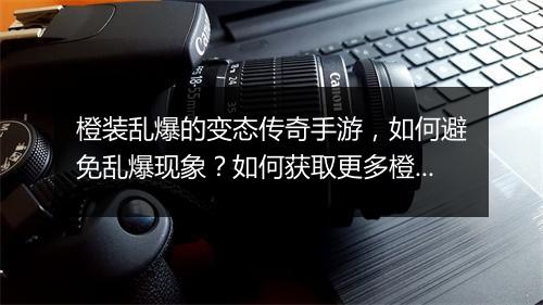 橙装乱爆的变态传奇手游，如何避免乱爆现象？如何获取更多橙装？