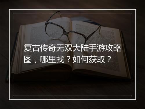 复古传奇无双大陆手游攻略图，哪里找？如何获取？