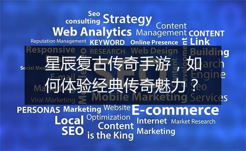 星辰复古传奇手游，如何体验经典传奇魅力？